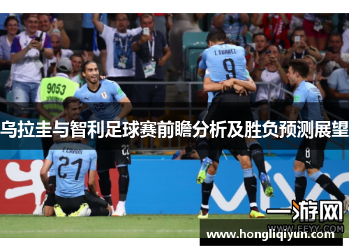 乌拉圭与智利足球赛前瞻分析及胜负预测展望